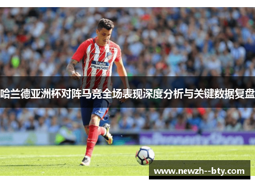 哈兰德亚洲杯对阵马竞全场表现深度分析与关键数据复盘 哈兰德亚洲杯对阵马竞全场表现深度分析与关键数据复盘