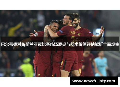 巴尔韦德对阵荷兰亚冠比赛临场表现与战术价值评估解析全面观察 巴尔韦德对阵荷兰亚冠比赛临场表现与战术价值评估解析全面观察