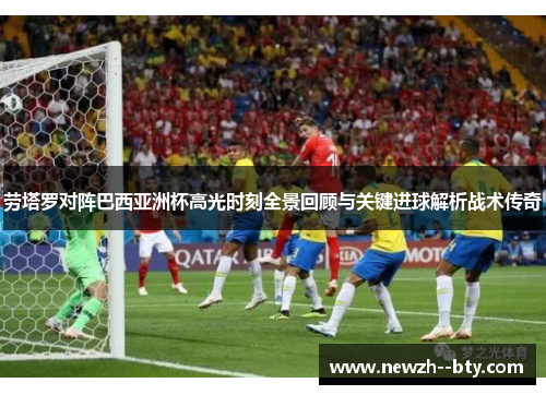 劳塔罗对阵巴西亚洲杯高光时刻全景回顾与关键进球解析战术传奇