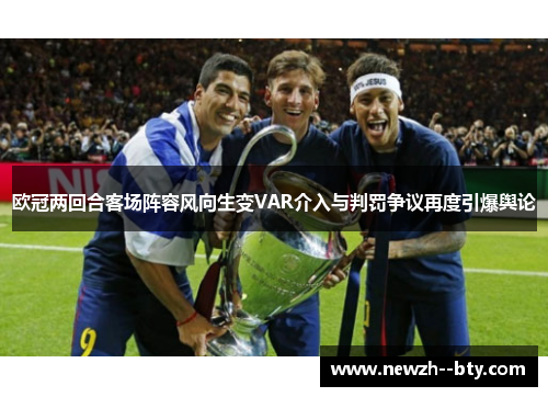 欧冠两回合客场阵容风向生变VAR介入与判罚争议再度引爆舆论 欧冠两回合客场阵容风向生变VAR介入与判罚争议再度引爆舆论