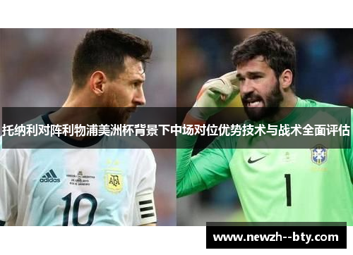 托纳利对阵利物浦美洲杯背景下中场对位优势技术与战术全面评估