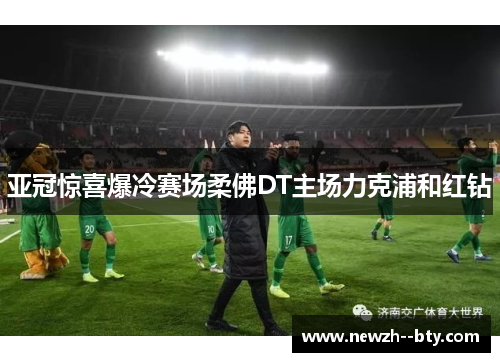 亚冠惊喜爆冷赛场柔佛DT主场力克浦和红钻 亚冠惊喜爆冷赛场柔佛DT主场力克浦和红钻
