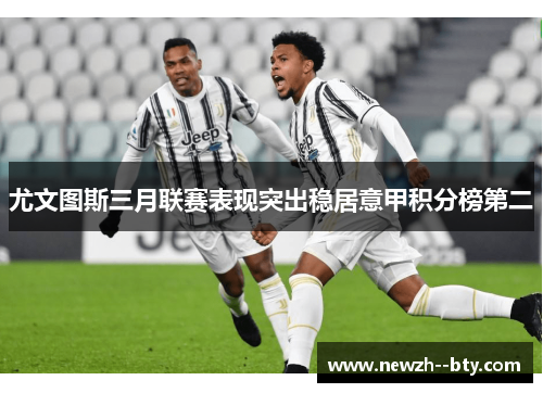 尤文图斯三月联赛表现突出稳居意甲积分榜第二 尤文图斯三月联赛表现突出稳居意甲积分榜第二
