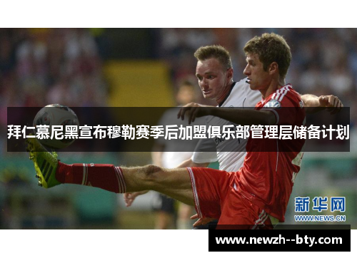 拜仁慕尼黑宣布穆勒赛季后加盟俱乐部管理层储备计划 拜仁慕尼黑宣布穆勒赛季后加盟俱乐部管理层储备计划