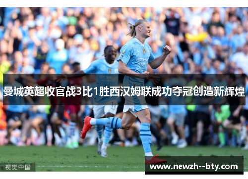 曼城英超收官战3比1胜西汉姆联成功夺冠创造新辉煌 曼城英超收官战3比1胜西汉姆联成功夺冠创造新辉煌
