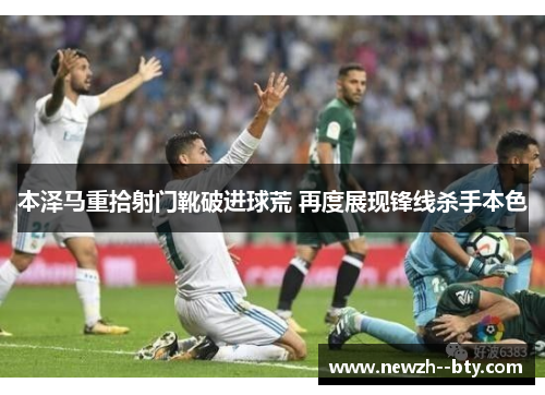 本泽马重拾射门靴破进球荒 再度展现锋线杀手本色 本泽马重拾射门靴破进球荒 再度展现锋线杀手本色