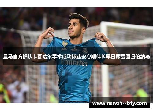 皇马官方确认卡瓦哈尔手术成功球迷安心期待长早日康复回归伯纳乌