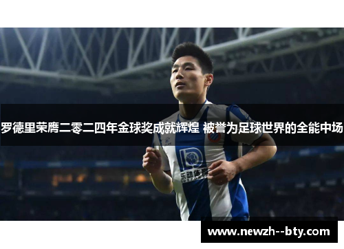 罗德里荣膺二零二四年金球奖成就辉煌 被誉为足球世界的全能中场 罗德里荣膺二零二四年金球奖成就辉煌 被誉为足球世界的全能中场