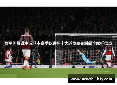 群星闪耀谁主沉浮本赛季欧联杯十大球员高光瞬间全解析盘点