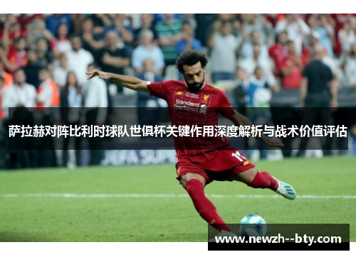 萨拉赫对阵比利时球队世俱杯关键作用深度解析与战术价值评估
