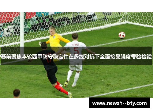 赛前聚焦本轮西甲防守稳定性在多线对抗下全面接受强度考验检验