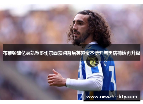 布莱顿破亿卖凯塞多切尔西豪购背后英超资本博弈与黑店神话再升级 布莱顿破亿卖凯塞多切尔西豪购背后英超资本博弈与黑店神话再升级