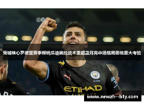 曼城核心罗德里赛季报销瓜迪奥拉战术重组蓝月亮中场格局面临重大考验 曼城核心罗德里赛季报销瓜迪奥拉战术重组蓝月亮中场格局面临重大考验