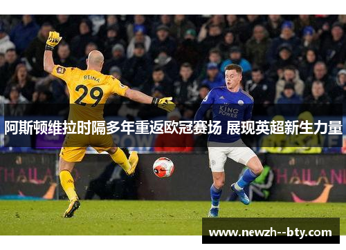 阿斯顿维拉时隔多年重返欧冠赛场 展现英超新生力量 阿斯顿维拉时隔多年重返欧冠赛场 展现英超新生力量