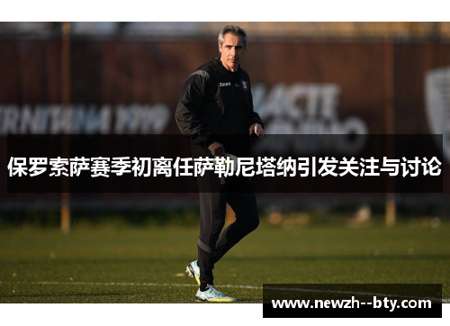 保罗索萨赛季初离任萨勒尼塔纳引发关注与讨论 保罗索萨赛季初离任萨勒尼塔纳引发关注与讨论