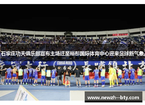 石家庄功夫俱乐部宣布主场迁至裕彤国际体育中心迎来足球新气象 石家庄功夫俱乐部宣布主场迁至裕彤国际体育中心迎来足球新气象