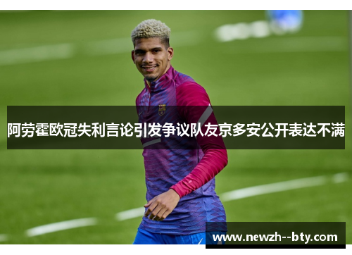 阿劳霍欧冠失利言论引发争议队友京多安公开表达不满