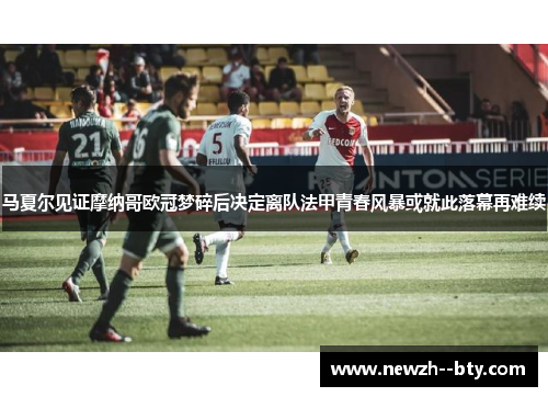 马夏尔见证摩纳哥欧冠梦碎后决定离队法甲青春风暴或就此落幕再难续 马夏尔见证摩纳哥欧冠梦碎后决定离队法甲青春风暴或就此落幕再难续