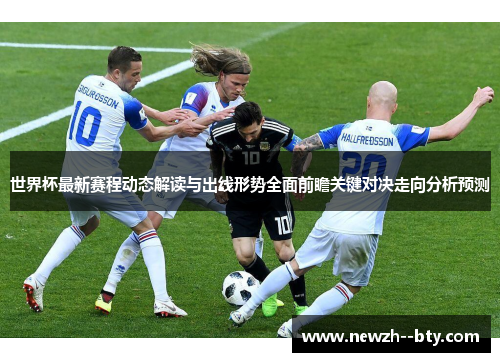 世界杯最新赛程动态解读与出线形势全面前瞻关键对决走向分析预测 世界杯最新赛程动态解读与出线形势全面前瞻关键对决走向分析预测