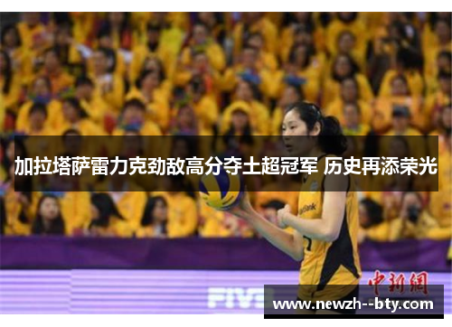 加拉塔萨雷力克劲敌高分夺土超冠军 历史再添荣光 加拉塔萨雷力克劲敌高分夺土超冠军 历史再添荣光