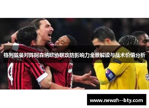 格列兹曼对阵阿森纳欧协联攻防影响力全景解读与战术价值分析 格列兹曼对阵阿森纳欧协联攻防影响力全景解读与战术价值分析